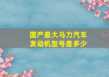 国产最大马力汽车发动机型号是多少