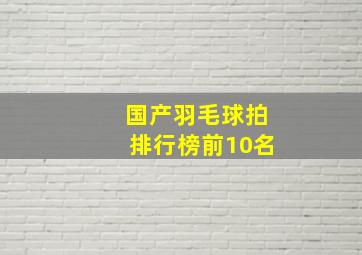 国产羽毛球拍排行榜前10名