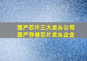 国产芯片三大龙头公司国产存储芯片龙头企业