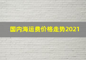 国内海运费价格走势2021