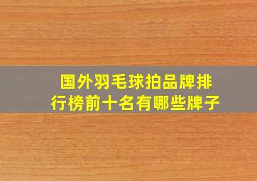 国外羽毛球拍品牌排行榜前十名有哪些牌子