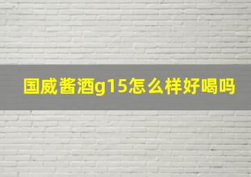 国威酱酒g15怎么样好喝吗