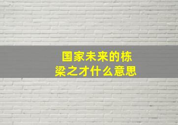 国家未来的栋梁之才什么意思