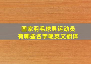 国家羽毛球男运动员有哪些名字呢英文翻译