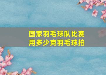 国家羽毛球队比赛用多少克羽毛球拍