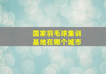 国家羽毛球集训基地在哪个城市