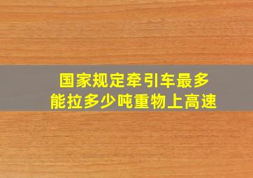 国家规定牵引车最多能拉多少吨重物上高速