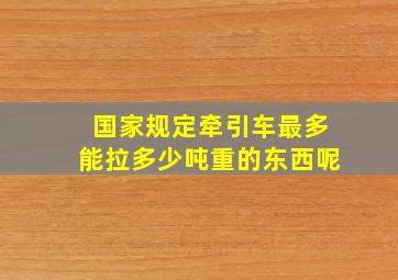 国家规定牵引车最多能拉多少吨重的东西呢