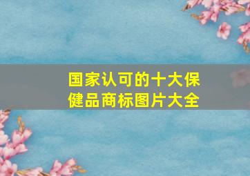 国家认可的十大保健品商标图片大全