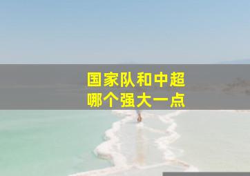 国家队和中超哪个强大一点