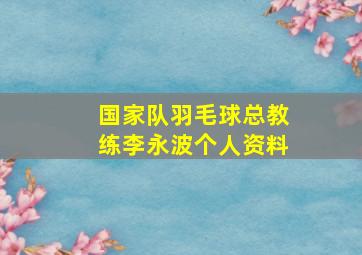 国家队羽毛球总教练李永波个人资料