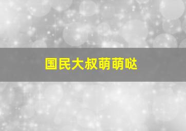 国民大叔萌萌哒