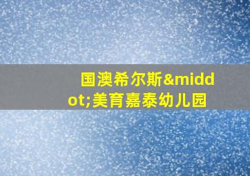 国澳希尔斯·美育嘉泰幼儿园