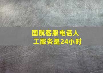 国航客服电话人工服务是24小时