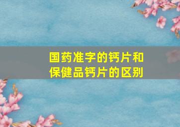 国药准字的钙片和保健品钙片的区别