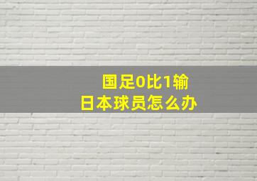 国足0比1输日本球员怎么办