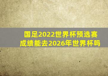 国足2022世界杯预选赛成绩能去2026年世界杯吗