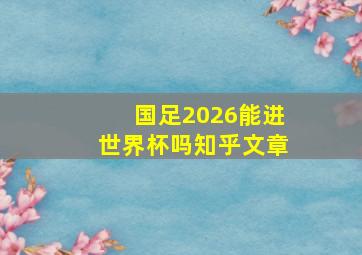 国足2026能进世界杯吗知乎文章