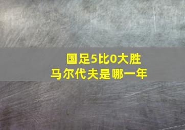 国足5比0大胜马尔代夫是哪一年