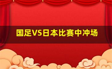 国足VS日本比赛中冲场