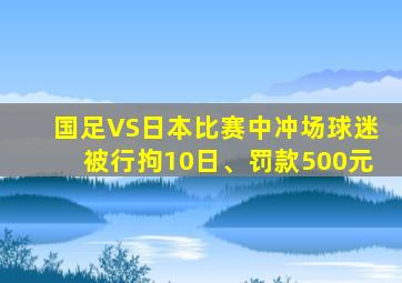 国足VS日本比赛中冲场球迷被行拘10日、罚款500元