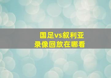 国足vs叙利亚录像回放在哪看