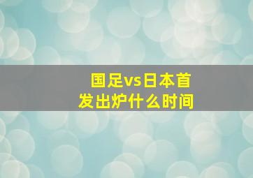 国足vs日本首发出炉什么时间