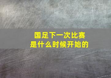 国足下一次比赛是什么时候开始的