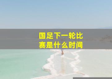 国足下一轮比赛是什么时间