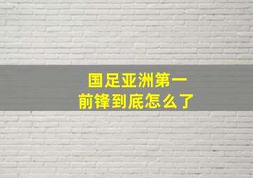 国足亚洲第一前锋到底怎么了