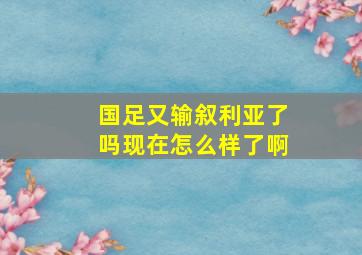 国足又输叙利亚了吗现在怎么样了啊