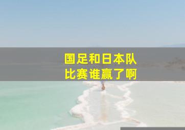 国足和日本队比赛谁赢了啊