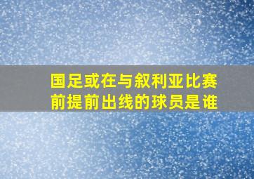 国足或在与叙利亚比赛前提前出线的球员是谁