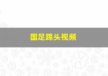 国足踢头视频