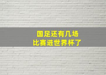 国足还有几场比赛进世界杯了