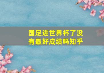 国足进世界杯了没有最好成绩吗知乎