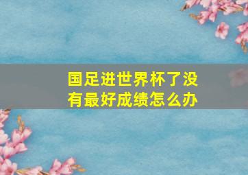 国足进世界杯了没有最好成绩怎么办