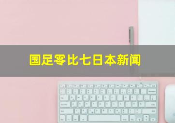 国足零比七日本新闻