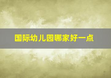 国际幼儿园哪家好一点