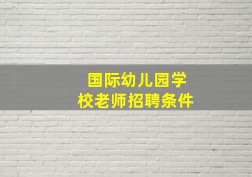 国际幼儿园学校老师招聘条件