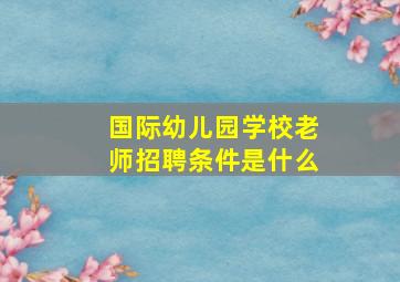 国际幼儿园学校老师招聘条件是什么