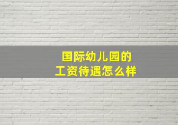 国际幼儿园的工资待遇怎么样