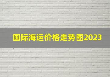 国际海运价格走势图2023