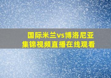 国际米兰vs博洛尼亚集锦视频直播在线观看