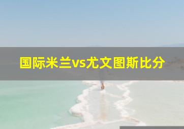 国际米兰vs尤文图斯比分