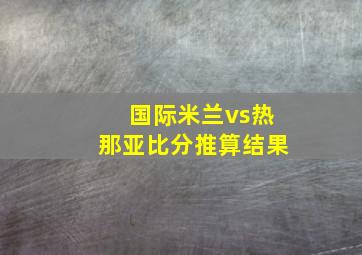 国际米兰vs热那亚比分推算结果