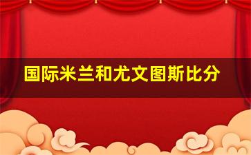 国际米兰和尤文图斯比分