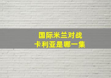 国际米兰对战卡利亚是哪一集