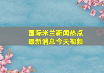 国际米兰新闻热点最新消息今天视频