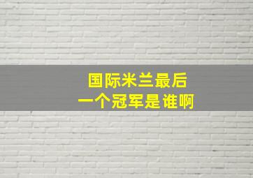 国际米兰最后一个冠军是谁啊